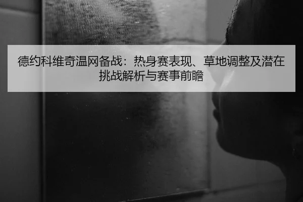 德约科维奇温网备战：热身赛表现、草地调整及潜在挑战解析与赛事前瞻