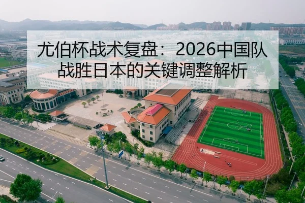 尤伯杯战术复盘：2026中国队战胜日本的关键调整解析